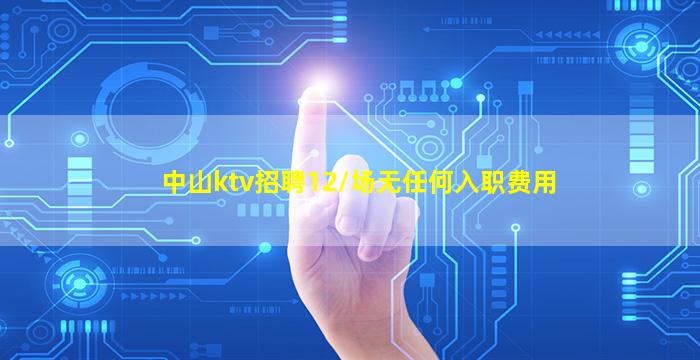 中山ktv招聘12/场无任何入职费用